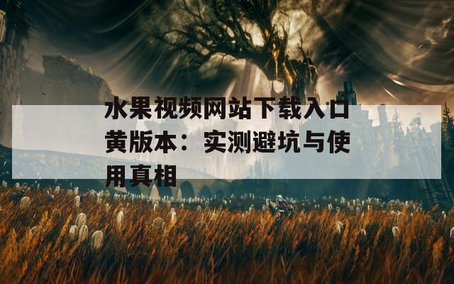 水果视频网站下载入口黄版本：实测避坑与使用真相