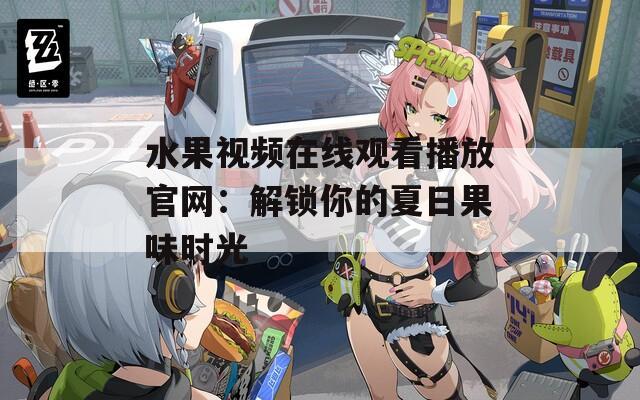 水果视频在线观看播放官网：解锁你的夏日果味时光