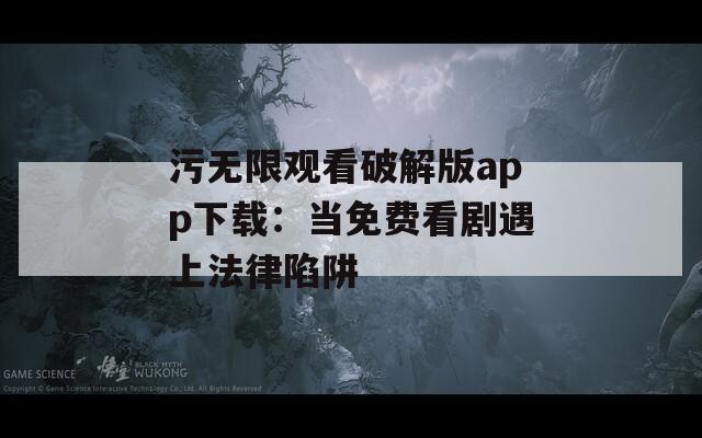 污无限观看破解版app下载：当免费看剧遇上法律陷阱