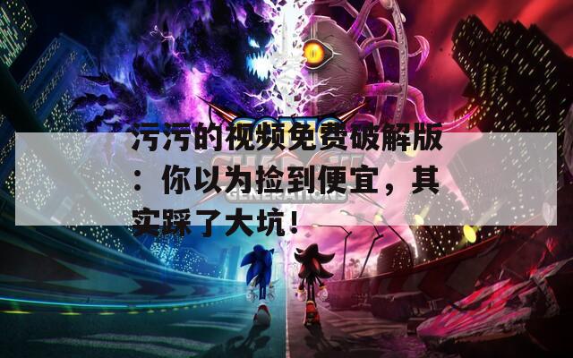 污污的视频免费破解版：你以为捡到便宜，其实踩了大坑！