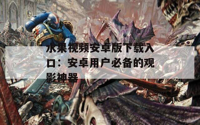 水果视频安卓版下载入口：安卓用户必备的观影神器