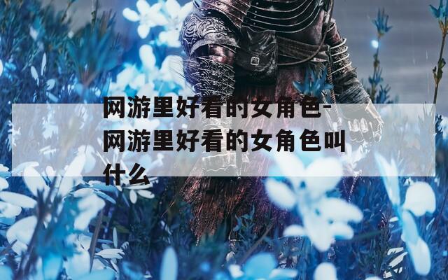 网游里好看的女角色-网游里好看的女角色叫什么