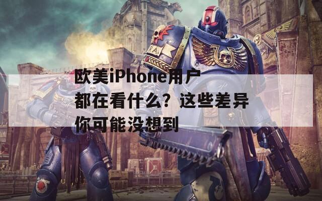 欧美iPhone用户都在看什么？这些差异你可能没想到