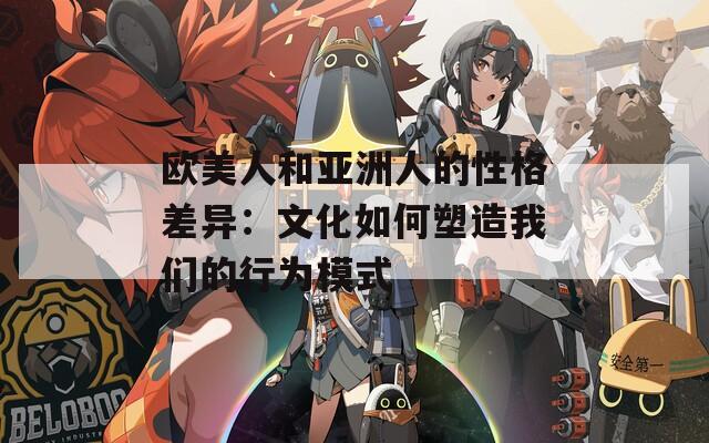 欧美人和亚洲人的性格差异：文化如何塑造我们的行为模式