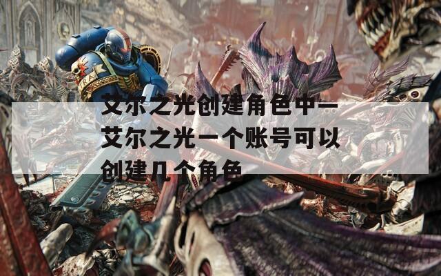 艾尔之光创建角色中—艾尔之光一个账号可以创建几个角色