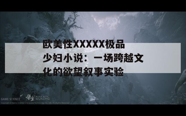 欧美性XXXXX极品少妇小说：一场跨越文化的欲望叙事实验