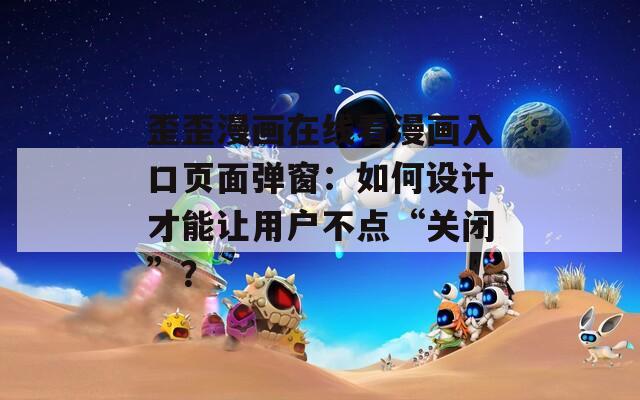 歪歪漫画在线看漫画入口页面弹窗：如何设计才能让用户不点“关闭”？