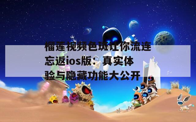 榴莲视频色斑让你流连忘返ios版：真实体验与隐藏功能大公开