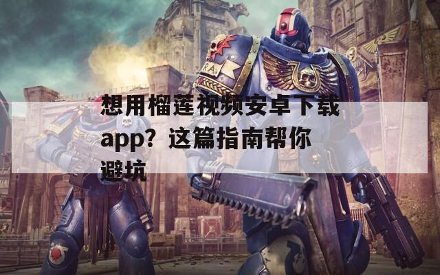 想用榴莲视频安卓下载app？这篇指南帮你避坑