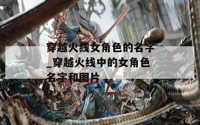 穿越火线女角色的名字_穿越火线中的女角色名字和图片