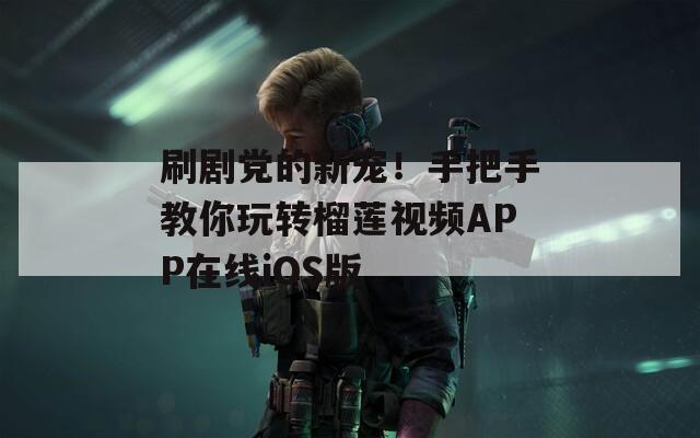 刷剧党的新宠！手把手教你玩转榴莲视频APP在线iOS版