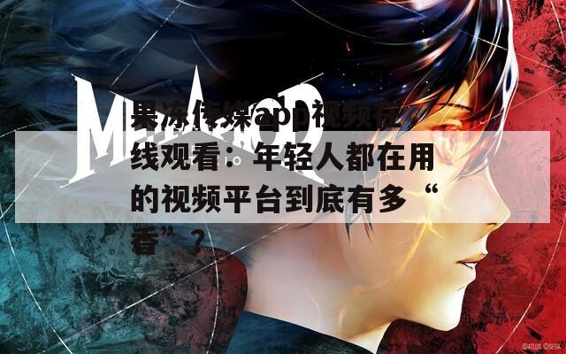 果冻传媒app视频在线观看：年轻人都在用的视频平台到底有多“香”？