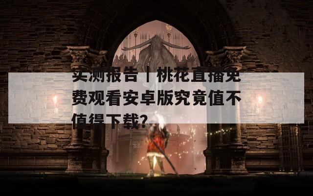 实测报告｜桃花直播免费观看安卓版究竟值不值得下载？