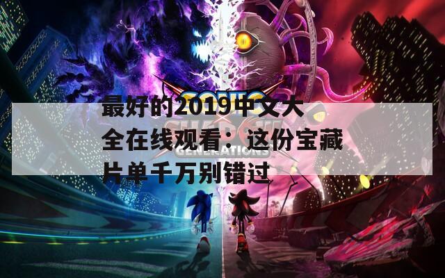 最好的2019中文大全在线观看：这份宝藏片单千万别错过