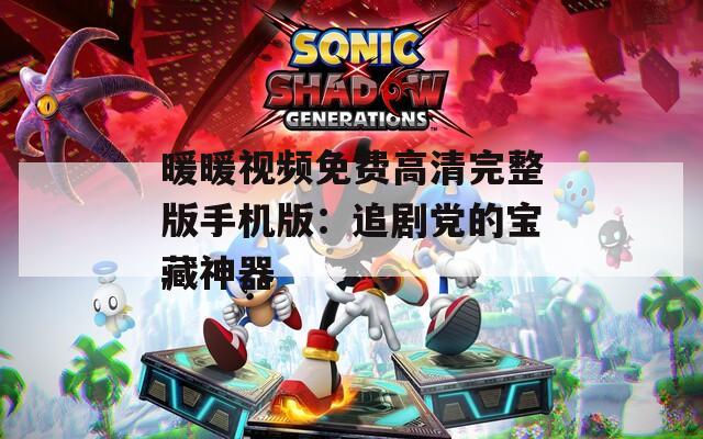 暖暖视频免费高清完整版手机版：追剧党的宝藏神器