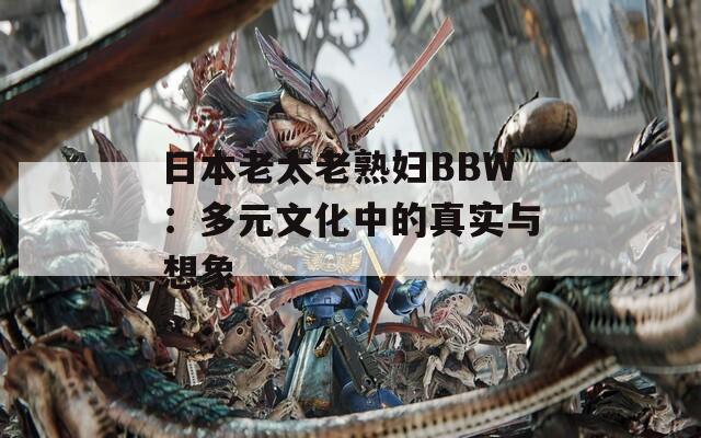 日本老太老熟妇BBW：多元文化中的真实与想象