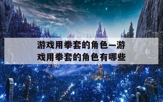 游戏用拳套的角色—游戏用拳套的角色有哪些