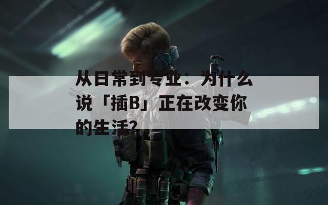 从日常到专业：为什么说「插B」正在改变你的生活？