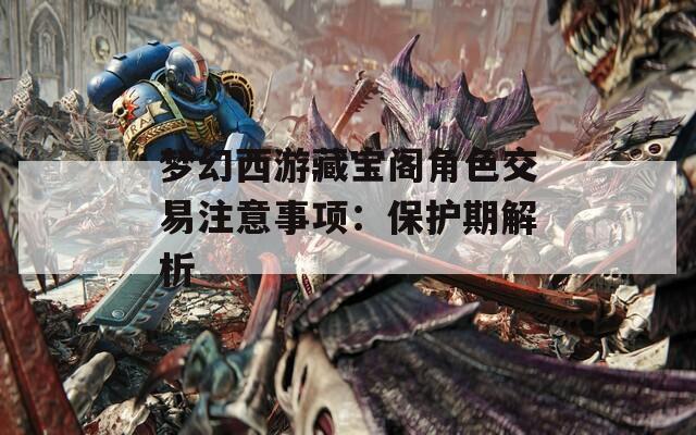 梦幻西游藏宝阁角色交易注意事项：保护期解析