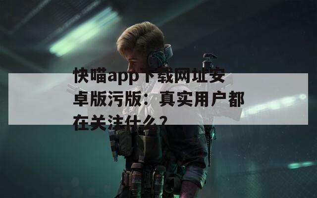 快喵app下载网址安卓版污版：真实用户都在关注什么？