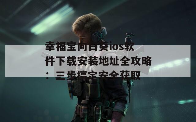 幸福宝向日葵ios软件下载安装地址全攻略：三步搞定安全获取