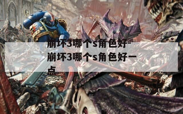崩坏3哪个s角色好-崩坏3哪个s角色好一点