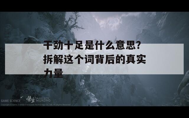 干劲十足是什么意思？拆解这个词背后的真实力量