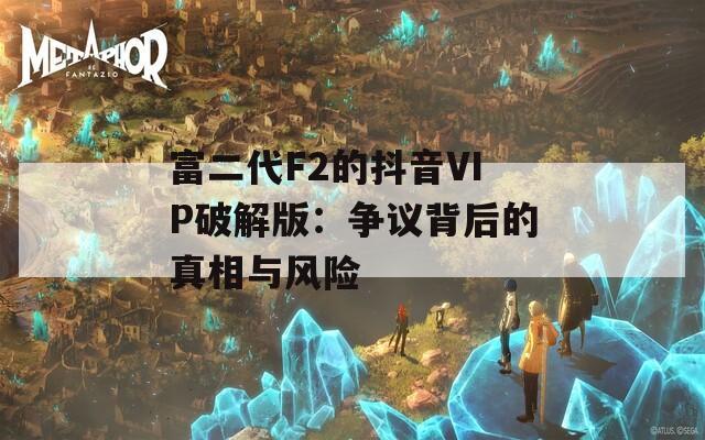 富二代F2的抖音VIP破解版：争议背后的真相与风险