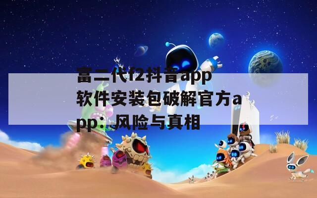 富二代f2抖音app软件安装包破解官方app：风险与真相