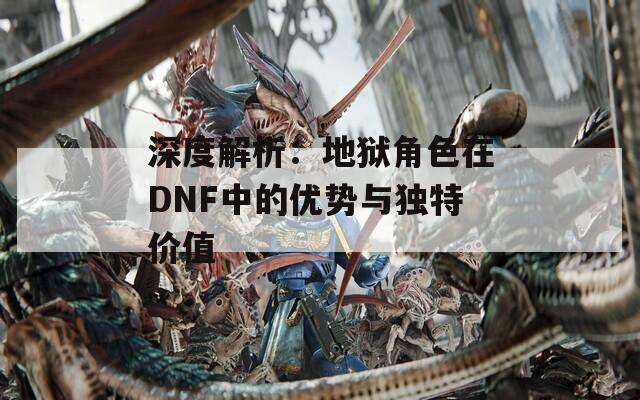 深度解析：地狱角色在DNF中的优势与独特价值