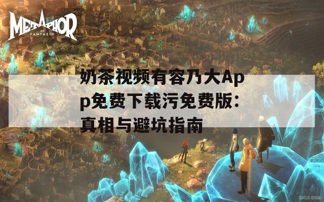 奶茶视频有容乃大App免费下载污免费版：真相与避坑指南