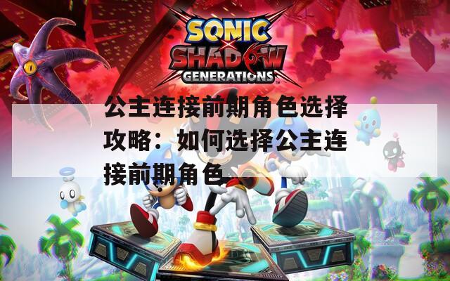 公主连接前期角色选择攻略：如何选择公主连接前期角色