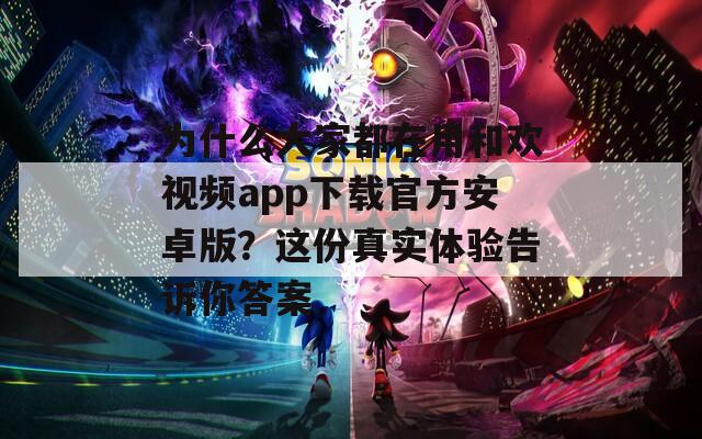 为什么大家都在用和欢视频app下载官方安卓版？这份真实体验告诉你答案