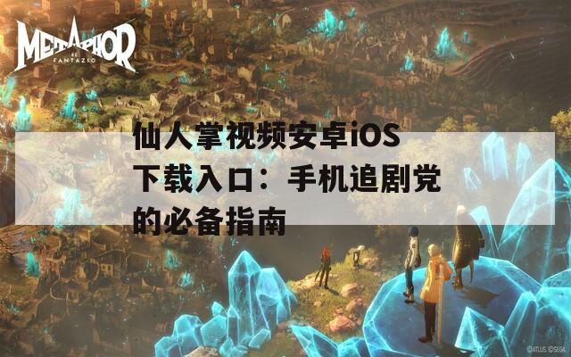 仙人掌视频安卓iOS下载入口：手机追剧党的必备指南